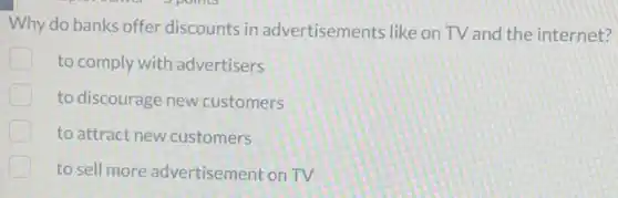 Why do banks offer discounts in advertisements like on TV and the internet?
to comply with advertisers
to discourage new customers
to attract new customers
to sell more advertisement on TV