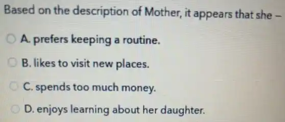 Based on the description of Mother, it appears that she -
A. prefers keeping a routine.
B. likes to visit new places.
C. spends too much money.
D. enjoys learning about her daughter.