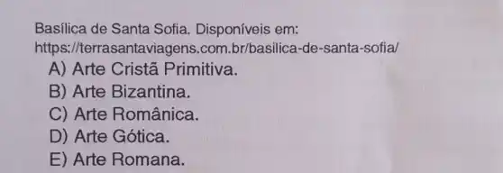 Basilica de Santa Sofia Disponíveis em:
https://terrasantaviagens .com.br/basilica -de-santa-sofial
A) Arte Cristã Primitiva.
B) Arte Bizantina.
C) Arte Românica.
D) Arte Gótica.
E) Arte Romana.