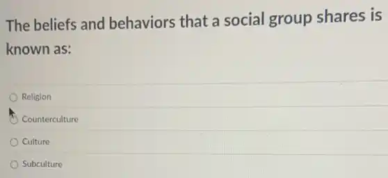 The beliefs and behaviors that a social group shares is
known as:
Religion
Counterculture
Culture
Subculture