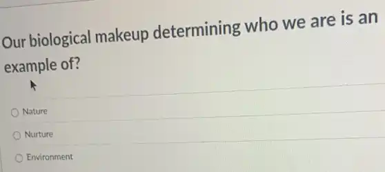 Our biological makeup determining who we are is an
example of?
Nature
Nurture
Environment
