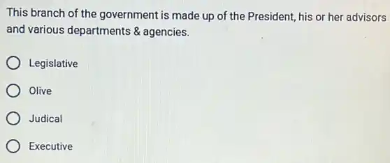 This branch of the government is made up of the President, his or her advisors
and various departments ments & agencies. &
Legislative
Olive
Judical
Executive