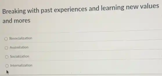 Breaking with past experiences and learning new values
and mores
Resocialization
Assimilation
Socialization
Internalization