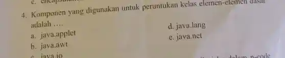 c. cn
4. Komponen yang digunakan untuk peruntukan kelas elemen-el
adalah __
a. java.applet
d. java.lang
b. java.awt
e java.net
- iava io