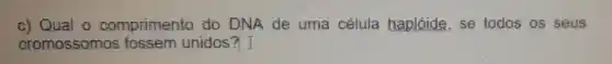 c) Qual 0 comprimento do DNA de uma célula haplóide,se todos os seus
cromossomos ; fossem unidos? I