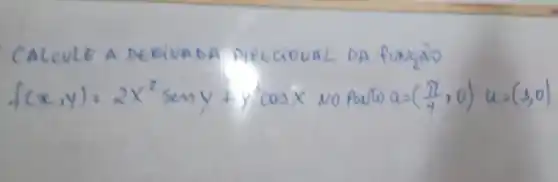 CALCULE A DEEIVADA PIEGICIOUAL DA funçÃO f(x, y)=2 x^2 operatorname(sen) y+y^3 cos x NOPouto a=((pi)/(4), 0) u=(1,0