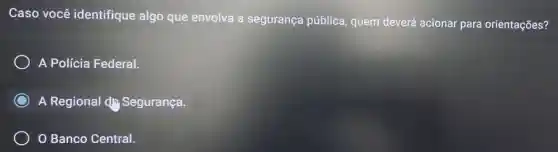 Caso você identifique algo que envolva a segurança pública, quem deverá acional para orientações?
) A Polícia Federal.
A Regional dh Segurança.
Banco Central.