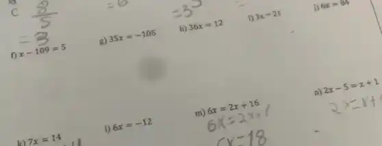 C
f) x-109=5	g) 35x=-105 h) 36x=12 i) 3x=21	j) 6x=84
k) 7x=14	1) 6x=-12	m) 6x=2x+16	n) 2x-5=x+1