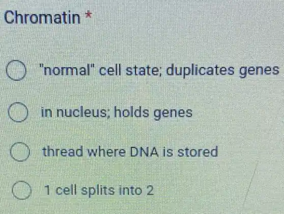 Chromatin
"normal" cell state; duplicates genes
) in nucleus; holds genes
thread where DNA is stored
c 1 cell splits into 2