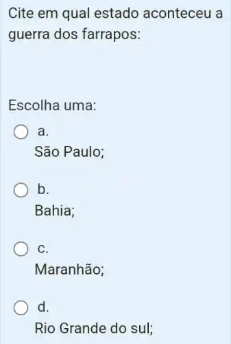 Cite em qual estado aconteceu a
guerra dos farrapos:
Escolha uma:
a.
São Paulo;
b.
Bahia;
C.
Maranhão;
d.
Rio Grande do sul;