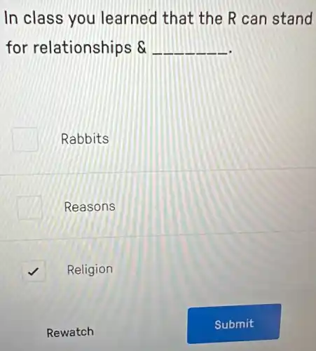 In class you learned that the R can stand
for relationships 8 __
Rabbits
Reasons
square  Religion
Rewatch