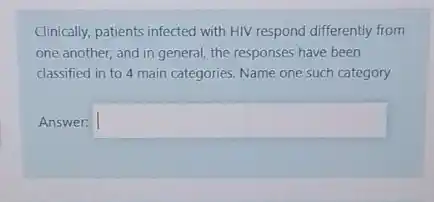 Clinically, patients infected with HIV respond differently from
one another, and in general, the responses have been
classified in to 4 main categories. Name one such category.
Answer: square