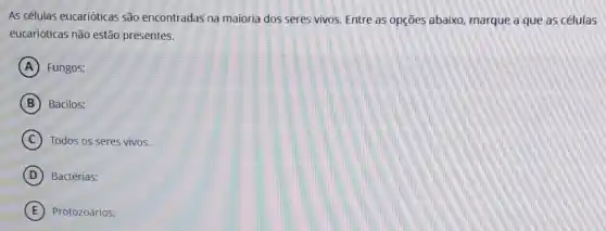 As células eucarióticas são encontradas na maioria dos seres vivos. Entre as opções abaixo, marque a que as células
eucarióticas não estão presentes.
A Fungos;
B Bacilos:
C Todos os seres vivos.
D Bactérias:
E Protozoários: