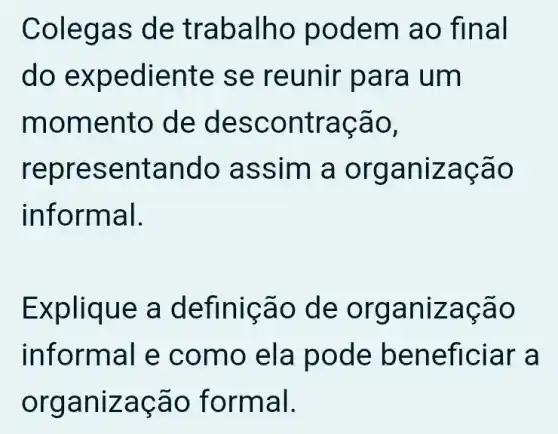 Colegas de trabalho podem ao final
do expediente se reunir para um
momento de descontração,
representando assim a organização
informal.
Explique a definição de organização
informal e como ela pode beneficiar a
organização formal.