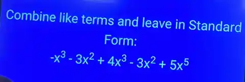 Combine like terms and leave in Standard
Form:
-x^3-3x^2+4x^3-3x^2+5x^5