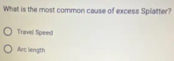 What is the most common cause of excess Splatter?
Travel Speed
Arc length