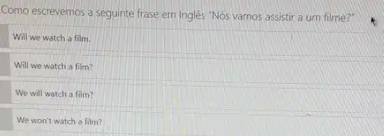 Como escrevemos a seguinte frase em Inglês "Nós vamos assistir a um filme?"
Will we watch a film.
Will we watch a film?
We will watch a film?
We won't watch a film?