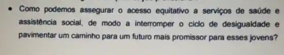 Como podemos assegurar 0 acesso equitativo a serviços de saúde e
assistência social, de modo a interromper o ciclo de desigualdade e
pavimentar um caminho para um futuro mais promissor para esses jovens?