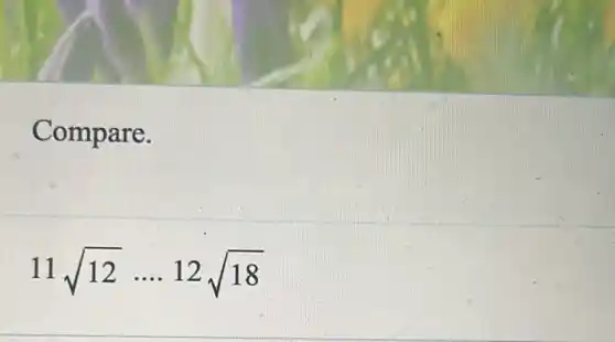 Compare.
11sqrt (12)ldots 12sqrt (18)