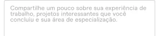 Compartilhe um pouco sobre sua experiệncia de
trabalho,projetos interessantes que você
concluiu e sua área de especialização.