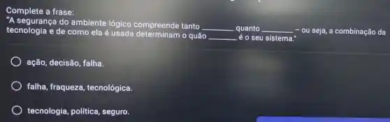 Complete a frase:
"A segurança do ambiente lógico compreende tanto
__ quanto __ ou seja,a combinação da tecnologia e de como ela é usada determinam o quão
__ é o seu sistema."
ação, decisão falha.
falha, fraqueza , tecnológica.
tecnologia política, seguro.