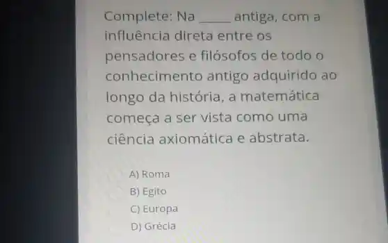 Complete:Na __ antiga com a
influência direta entre os
pensadores e filósofos de todo o
conheciment antigo adquirido ao
longo da história, a matemática
começa a ser vista como uma
ciência axiomática e abstrata.
A) Roma
B) Egito
C) Europa
D) Grécia