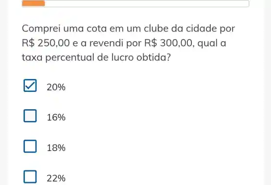 Comprei uma cota em um clube da cidade por
R 250,00 e a revendi por R 300,00 , qual a
taxa percentual de lucro obtida?
20% 
16% 
18% 
22%