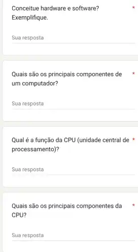 Conceitue hardware e software?
Exemplifique.
__
Quais são os principais componentes de
um computador?
__
Qual é a função da CPU (unidade central de
processamento)?
__
Quais são os principais componentes da
CPU?
__