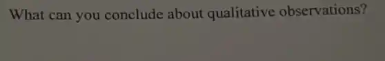 What can you conclude about qualitative observations?