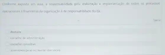 Conforme exposto em aula, a responsabilidade pela elaboração e implementação de todos os processos
operacionais e financeiros da organização é de responsabilidade do/da:
diretoria
conselho de administração
conselho consultivo
assembleia geral ou reuniǎc dos sócios
Samir