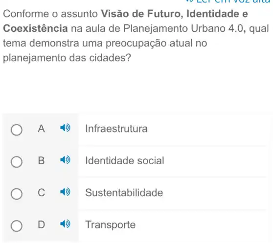 Conforme o assunto Visão de Futuro , Identidade e
Coexistência na aula de Planejamento Urbano 4.0, qual
tema demonstra uma preocupação atual no
planejamento das cidades?
A Infraestrutura
B Identidade social
C Sustentabilidade
D
4) Transporte