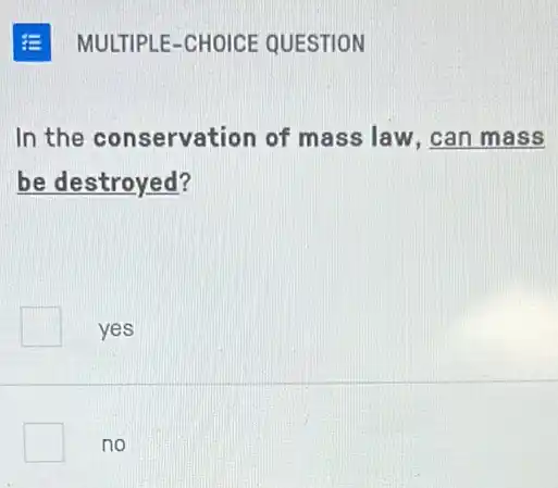 In the conservation of mass law, can mass
be destroyed?
yes
no