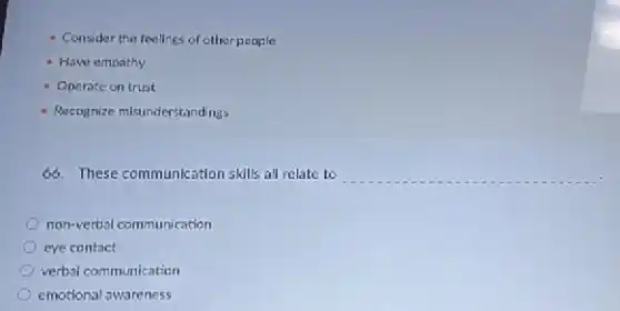 Consider the feelings of other people
- Have empathy
- Operate on trust
- Recognize misunderstandings
66. These communication skills all relate to __
non-verbal communication
eye contact
verbal communication
emotional awareness