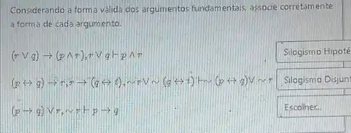 Considerando a forma valida dos argumentos fundamentais, associe corretamente
a forma de cada argumento.
(rvee q)arrow (pwedge r),rvee (q-pwedge r
Silogismo Hipoté
(1)-1-1-1-17.g-d-d-a-m-(-g-t-1) Silogismo Disjun
(parrow q)vee r,sim n+parrow q
Escolher.