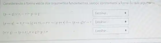 Considerando a forma válida dos argumentos fundamentais associe corretamente a forma de cada argumento.
(parrow q)vee r,sim rvee parrow q
square 
(2+19)+12=14+14×10×12=19+14+14+12×20×7
square 
(rvee q)arrow (pwedge r),rvee qlongmapsto pwedge r
square  . Escolher.