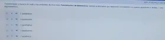 Considerando o excerto de texto e os contedos do livro-base F
Fundamentos de Matemática
ica, marque a alternativa que apresenta corretamente em quantos quadrantes é dividido o ciclo trigonométrico
A 40 5 quadrantes
B 40 4 quadrantes
C 40 3 quadrantes
D 4) 2 quadrantes
E 40 1 quadranle