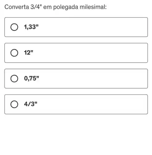 Converta 3/4'' em polegada milesimal:
1,33''
12''
0,75''
4/3''