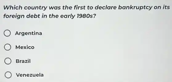 Which country was the first to declare bankruptcy on its
foreign debt in the early 1980s?
Argentina
Mexico
Brazil
Venezuela