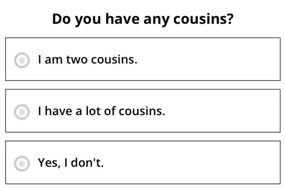 Do you have any cousins?
I am two cousins.
I have a lot of cousins.
square