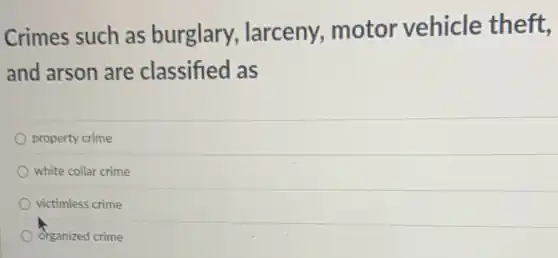 Crimes such as burglary larceny, motor vehicle theft,
and arson are classified as
property crime
white collar crime
victimless crime
Organized crime