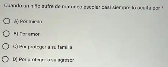 Cuando un niño sufre de matoneo escolar casi siempre lo oculta por
A) Por miedo
B) Por amor
C) Por proteger a su familia
D) Por proteger a su agresor