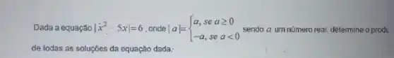 Dada a equação vert x^2-5xvert =6 onde a = vert avert = ) a,seageqslant 0 -a,sealt 0  sendo a um número real, determine o prod
de todas as soluçōes da equação dada: