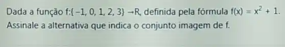 Dada a função f: -1,0,1,2,3 arrow R definida pela fórmula f(x)=x^2+1
Assinale a alternativa que indica o conjunto imagem de f.