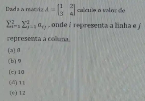 Dada a matriz A = A=[} 1&2 3&4 ] calcule o valor de
sum _(i=1)^2sum _(j=1)^2a_(ij) ,ondei representa a linha e j
representa a coluna.
(a) 8
(b) 9
(c) 10
(d) 11
(e) 12