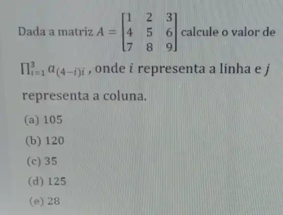 Dada a matriz A = A=[} 1&2&3 4&5&6 7&8&9 ] calcule o valor de
prod _(i=1)^3a_((4-i)i) , onde i representa a linha e i
representa a coluna.
(a) 105
(b) 120
(c) 35
(d) 125
(e) 28