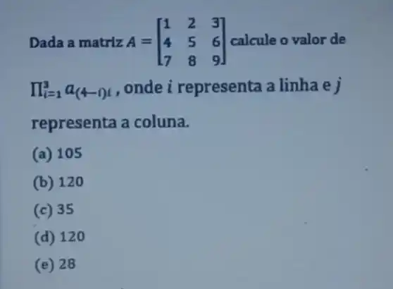 Dada a matriz A = A=[} 1&2&3 4&5&6 7&8&9 ] calcule o valor de
prod _(i=1)^3a_((4-i)t) , onde i representa a linha e j
representa a coluna.
(a) 105
(b) 120
(c) 35
(d) 120
(e) 28