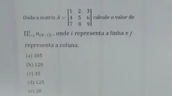 Dada a matriz A = A=[} 1&2&3 4&5&6 7&8&9 ] calcule o valor de
prod _(t=1)^3a_((4-i)i) ,onde i representa a linha e i
representa a coluna.
(a) 105
(b) 120
(c) 35
(d) 125
(e) 28