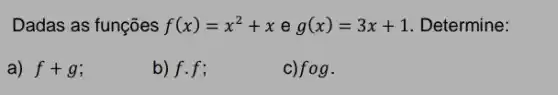 Dadas as funções f(x)=x^2+xeg(x)=3x+1 Determine:
a) f+g
b) f.f;
fog