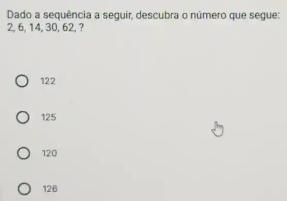 Dado a sequência a seguir, descubra o número que segue:
2,6,14,30,62,
122
125
120
126