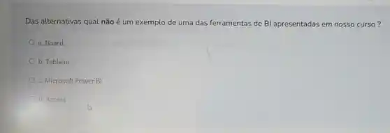 Das alternativas qual não é um exemplo de uma das ferramentas de Bl apresentadas em nosso curso?
a. Board
b. Tableau
c. Microsoft Power BI
d. Access